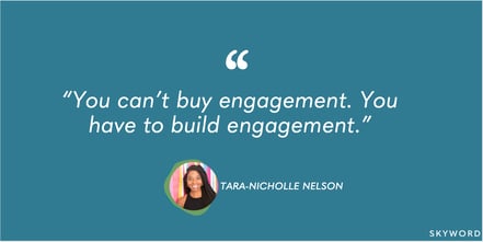 "You can't buy engagement. You have to build engagement." - Tara-Nicholle Nelson